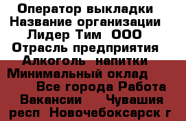 Оператор выкладки › Название организации ­ Лидер Тим, ООО › Отрасль предприятия ­ Алкоголь, напитки › Минимальный оклад ­ 26 000 - Все города Работа » Вакансии   . Чувашия респ.,Новочебоксарск г.